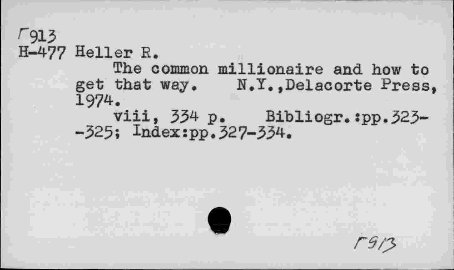 ﻿r 915
H-477 Heller R.
The common millionaire and how to get that way. N.Y,,Delacorte Press, 1974.
viii, 334 p. Bibliogr.:pp.323~ -525» Index:pp.327-334.